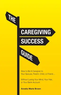 Przewodnik po sukcesie w opiece: Jak być opiekunem dla współmałżonka, rodzica, dziecka lub przyjaciela... bez utraty rozumu, włosów i pieniędzy - The Caregiving Success Guide: How to Be A Caregiver to Your Spouse, Parent, Child, or Friend... Without Losing Your Mind, Your Hair, or Your Bank Ac