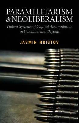 Paramilitaryzm i neoliberalizm: Brutalne systemy akumulacji kapitału w Kolumbii i nie tylko: Brutalne systemy akumulacji kapitału w Kolumbii - Paramilitarism and Neoliberalism: Violent Systems of Capital Accumulation in Colombia and Beyond: Violent Systems of Capital Accumulation in Colombia