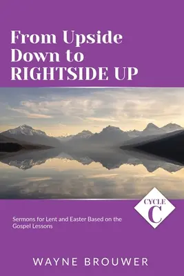 From Upside Down to Rightside Up: Cykl C kazań na Wielki Post i Wielkanoc opartych na lekcjach Ewangelii - From Upside Down to Rightside Up: Cycle C Sermons for Lent and Easter Based on the Gospel Lessons