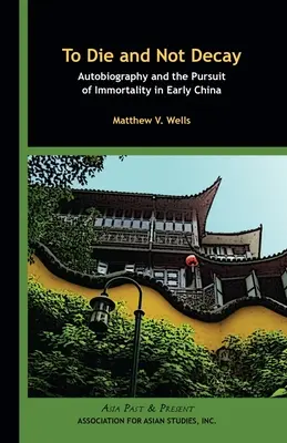 Umierać i nie ginąć: Autobiografia i dążenie do nieśmiertelności we wczesnych Chinach - To Die and Not Decay: Autobiography and the Pursuit of Immortality in Early China