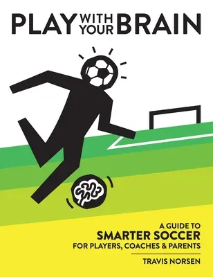 Graj mózgiem: Przewodnik po mądrzejszej piłce nożnej dla zawodników, trenerów i rodziców - Play With Your Brain: A Guide to Smarter Soccer for Players, Coaches, and Parents