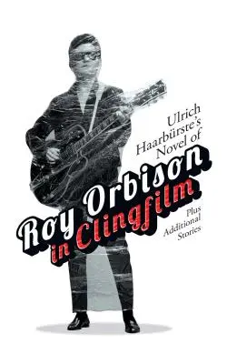 Ulrich Haarbrste's Novel of Roy Orbison in Clingfilm: Plus dodatkowe historie - Ulrich Haarbrste's Novel of Roy Orbison in Clingfilm: Plus Additional Stories