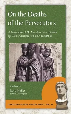 O śmierci prześladowców: Tłumaczenie De Mortibus Persecutorum autorstwa Luciusa Caeciliusa Firmianusa Lactantiusa - On the Deaths of the Persecutors: A Translation of De Mortibus Persecutorum by Lucius Caecilius Firmianus Lactantius