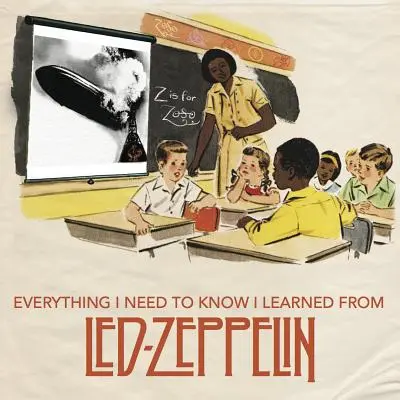 Wszystkiego, co muszę wiedzieć, nauczyłem się od Led Zeppelin: Klasyczna rockowa mądrość od najlepszego zespołu wszech czasów - Everything I Need to Know I Learned from Led Zeppelin: Classic Rock Wisdom from the Greatest Band of All Time