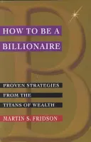 Jak zostać miliarderem: Sprawdzone strategie od tytanów bogactwa - How to Be a Billionaire: Proven Strategies from the Titans of Wealth