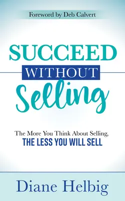 Odnieś sukces bez sprzedawania: Im więcej myślisz o sprzedaży, tym mniej sprzedajesz - Succeed Without Selling: The More You Think about Selling, the Less You Will Sell