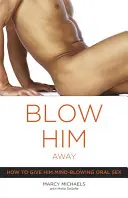 Jak dać mu oszałamiający seks oralny: Jak dać mu oszałamiający seks oralny - Blow Him Away: How to Give Him Mind-Blowing Oral Sex