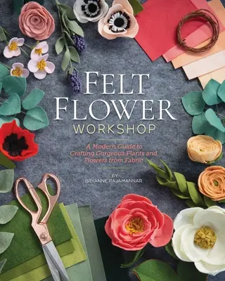 Warsztat filcowych kwiatów: Nowoczesny przewodnik po tworzeniu wspaniałych roślin i kwiatów z tkanin - Felt Flower Workshop: A Modern Guide to Crafting Gorgeous Plants & Flowers from Fabric