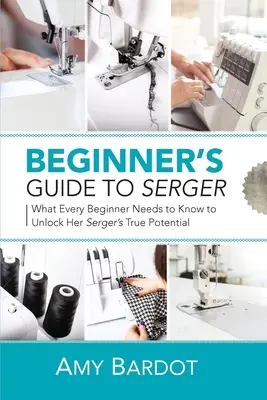 Przewodnik dla początkujących: Co każdy początkujący musi wiedzieć, aby odblokować prawdziwy potencjał maszyny do szycia - Beginner's Guide to Serger: What Every Beginner Needs to Know to Unlock Her Serger's True Potential