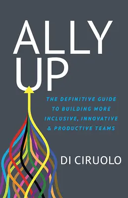 Ally Up: Ostateczny przewodnik po budowaniu bardziej integracyjnych, innowacyjnych i produktywnych zespołów - Ally Up: The Definitive Guide to Building More Inclusive, Innovative, and Productive Teams