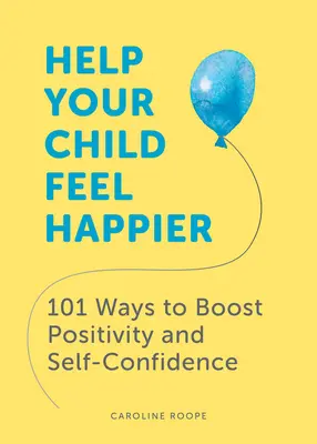 Pomóż swojemu dziecku poczuć się szczęśliwszym: 101 sposobów na zwiększenie pozytywności i pewności siebie - Help Your Child Feel Happier: 101 Ways to Boost Positivity and Self-Confidence