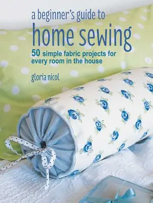 A Beginner's Guide to Home Sewing: 50 prostych projektów z tkanin do każdego pomieszczenia w domu - A Beginner's Guide to Home Sewing: 50 Simple Fabric Projects for Every Room in the House