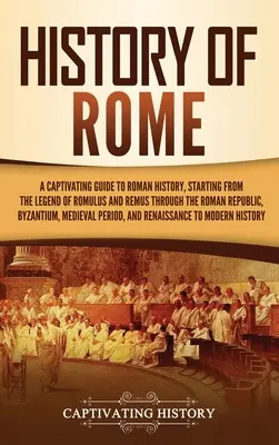 Historia Rzymu: Urzekający przewodnik po historii Rzymu, począwszy od legendy o Romulusie i Remusie, poprzez Republikę Rzymską, Bizancjum - History of Rome: A Captivating Guide to Roman History, Starting from the Legend of Romulus and Remus through the Roman Republic, Byzant