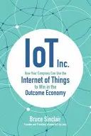 IoT Inc: Jak Twoja firma może wykorzystać Internet rzeczy, aby wygrać w gospodarce opartej na wynikach - IoT Inc: How Your Company Can Use the Internet of Things to Win in the Outcome Economy