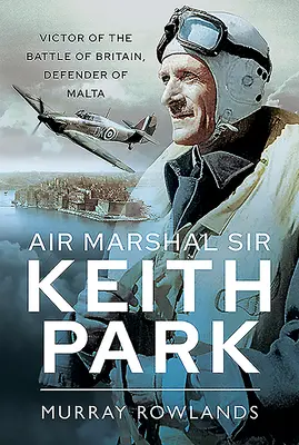 Marszałek lotnictwa Sir Keith Park: Zwycięzca bitwy o Anglię, obrońca Malty - Air Marshal Sir Keith Park: Victor of the Battle of Britain, Defender of Malta