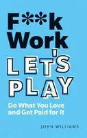 F**k Work, Let's Play: Rób to, co kochasz i zarabiaj na tym - F**k Work, Let's Play: Do What You Love and Get Paid for It