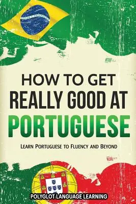Jak stać się naprawdę dobrym w portugalskim: Naucz się płynnie portugalskiego i nie tylko - How to Get Really Good at Portuguese: Learn Portuguese to Fluency and Beyond