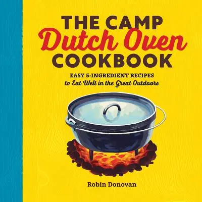 Książka kucharska Camp Dutch Oven: Łatwe przepisy z 5 składnikami, aby dobrze zjeść na świeżym powietrzu - The Camp Dutch Oven Cookbook: Easy 5-Ingredient Recipes to Eat Well in the Great Outdoors