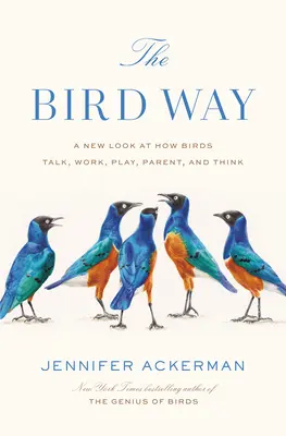 The Bird Way: Nowe spojrzenie na to, jak ptaki rozmawiają, pracują, bawią się, wychowują dzieci i myślą - The Bird Way: A New Look at How Birds Talk, Work, Play, Parent, and Think