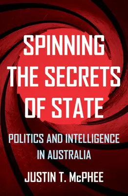 Spinning the Secrets of State: Polityka i wywiad w Australii - Spinning the Secrets of State: Politics and Intelligence in Australia