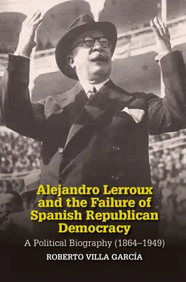 Alejandro Lerroux i porażka hiszpańskiej demokracji republikańskiej: Biografia polityczna (1864-1949) - Alejandro Lerroux and the Failure of Spanish Republican Democracy: A Political Biography (1864-1949)