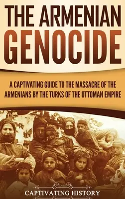 Ludobójstwo Ormian: Porywający przewodnik po masakrze Ormian przez Turków z Imperium Osmańskiego - The Armenian Genocide: A Captivating Guide to the Massacre of the Armenians by the Turks of the Ottoman Empire