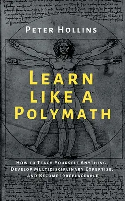 Ucz się jak polimat: Jak nauczyć się wszystkiego, rozwinąć multidyscyplinarną wiedzę i stać się niezastąpionym - Learn Like a Polymath: How to Teach Yourself Anything, Develop Multidisciplinary Expertise, and Become Irreplaceable