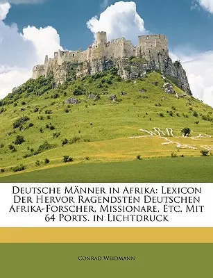 Deutsche Manner in Afrika: Lexicon Der Hervor Ragendsten Deutschen Afrika-Forscher, Missionare, Etc. Mit 64 Ports. in Lichtdruck