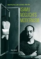 Modernizm Isamu Noguchiego: Negocjowanie rasy, pracy i narodu, 1930-1950 - Isamu Noguchi's Modernism: Negotiating Race, Labor, and Nation, 1930-1950