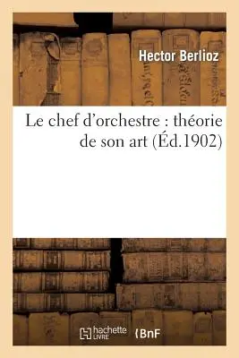 Le Chef d'Orchestre: Thorie de Son Art: Extrait Du Grand Trait d'Instrumentation: Et d'Orchestration Modernes (2e d.)