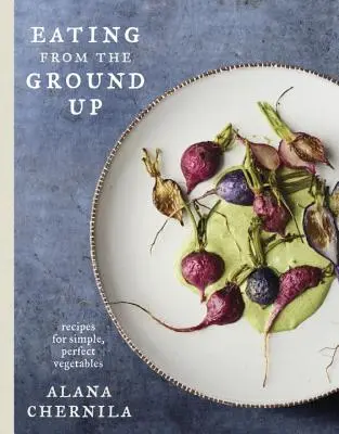 Jedzenie od podstaw: przepisy na proste, doskonałe warzywa: Książka kucharska - Eating from the Ground Up: Recipes for Simple, Perfect Vegetables: A Cookbook