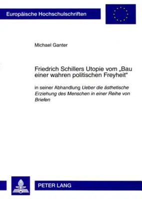 Friedrich Schillers Utopie Vom Bau Einer Wahren Politischen Freyheit: In Seiner Abhandlung Ueber Die Aesthetische Erziehung Des Menschen in Einer Re