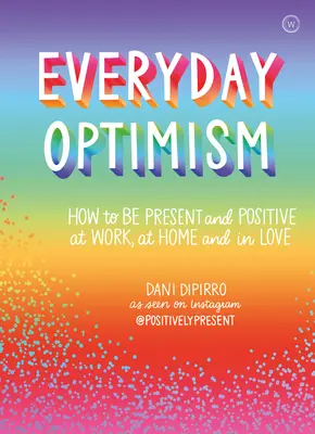 Optymizm na co dzień: jak być pozytywnym i obecnym w pracy, w domu i w miłości - Everyday Optimism: How to Be Positive and Present at Work, at Home and in Love