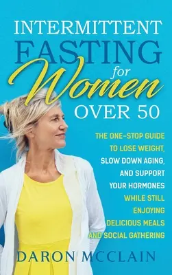 Intermittent Fasting for Women Over 50: The One-Stop Guide to Lose Weight, Slow Down Aging, and Support Your Hormones While Still Enjoying Delicious M