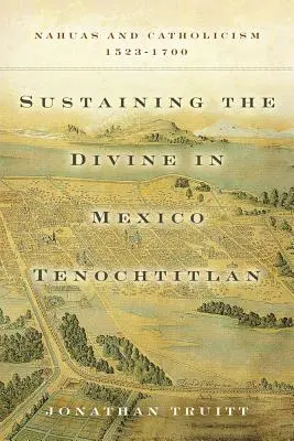 Podtrzymywanie boskości w meksykańskim Tenochtitlan: Nahuas i katolicyzm, 1523-1700 - Sustaining the Divine in Mexico Tenochtitlan: Nahuas and Catholicism, 1523-1700