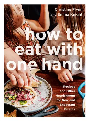 Jak jeść jedną ręką: Przepisy i inne pożywienie dla nowych i przyszłych rodziców - How to Eat with One Hand: Recipes and Other Nourishment for New and Expectant Parents