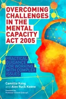 Pokonywanie wyzwań związanych z ustawą o zdolności umysłowej z 2005 r: Praktyczne wskazówki dotyczące pracy ze złożonymi problemami - Overcoming Challenges in the Mental Capacity ACT 2005: Practical Guidance for Working with Complex Issues