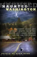 Nawiedzony Waszyngton: Niesamowite opowieści i upiorne miejsca z lewego górnego rogu Stanów Zjednoczonych - Haunted Washington: Uncanny Tales and Spooky Spots from the Upper Left-Hand Corner of the United States