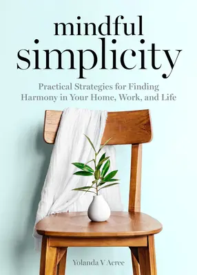 Uważna prostota: Praktyczne strategie odnajdywania harmonii w domu, pracy i życiu - Mindful Simplicity: Practical Strategies for Finding Harmony in Your Home, Work, and Life