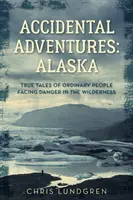 Przypadkowe przygody: Alaska: Prawdziwe historie zwykłych ludzi w obliczu niebezpieczeństwa w dziczy - Accidental Adventures: Alaska: True Tales of Ordinary People Facing Danger in the Wilderness