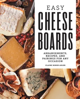 Łatwe deski serów: Aranżacje, przepisy i połączenia na każdą okazję - Easy Cheese Boards: Arrangements, Recipes, and Pairings for Any Occasion