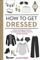 Jak się ubrać: A Costume Designer's Secrets for Making Your Clothes Look, Fit, and Feel Amazing (Sekrety projektantów kostiumów, dzięki którym Twoje ubrania będą wyglądać, pasować i czuć się niesamowicie) - How to Get Dressed: A Costume Designer's Secrets for Making Your Clothes Look, Fit, and Feel Amazing