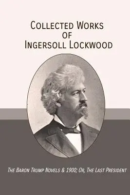 Dzieła zebrane Ingersoll Lockwood: The Baron Trump Novels & 1900; Or, The Last President - Collected Works of Ingersoll Lockwood: The Baron Trump Novels & 1900; Or, The Last President