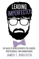 Niedoskonałe przywództwo: Wartość bycia autentycznym dla liderów, profesjonalistów i ludzi - Leading Imperfectly: The value of being authentic for leaders, professionals, and human beings