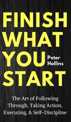 Dokończ to, co zacząłeś: Sztuka podążania, podejmowania działań, realizacji i samodyscypliny - Finish What You Start: The Art of Following Through, Taking Action, Executing, & Self-Discipline