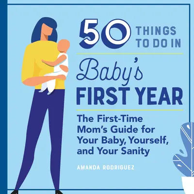 50 rzeczy do zrobienia w pierwszym roku życia dziecka: The First-Time Mom's Guide for Your Baby, Yourself, and Your Sanity - 50 Things to Do in Baby's First Year: The First-Time Mom's Guide for Your Baby, Yourself, and Your Sanity