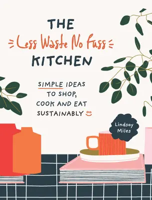 The Less Waste, No Fuss Kitchen: Proste kroki do zrównoważonych zakupów, gotowania i jedzenia - The Less Waste, No Fuss Kitchen: Simple Steps to Shop, Cook and Eat Sustainably