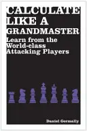 Kalkuluj jak arcymistrz - ucz się od światowej klasy atakujących graczy - Calculate Like a Grandmaster - Learn from the World-Class Attacking Players