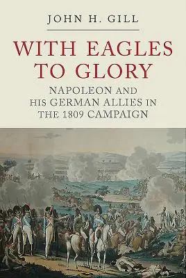 Z orłami ku chwale: Napoleon i jego niemieccy sojusznicy w kampanii 1809 r. - With Eagles to Glory: Napoleon and His German Allies in the 1809 Campaign