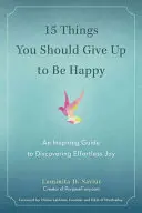 15 rzeczy, z których powinieneś zrezygnować, aby być szczęśliwym: Inspirujący przewodnik po odkrywaniu radości bez wysiłku - 15 Things You Should Give Up to Be Happy: An Inspiring Guide to Discovering Effortless Joy